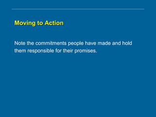 Moving to ActionMoving to Action
Note the commitments people have made and hold
them responsible for their promises.
 