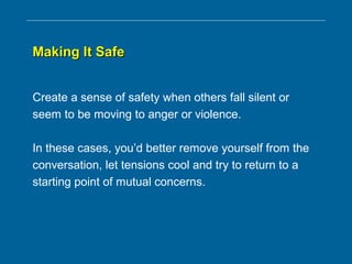 Making It SafeMaking It Safe
Create a sense of safety when others fall silent or
seem to be moving to anger or violence.
In these cases, you’d better remove yourself from the
conversation, let tensions cool and try to return to a
starting point of mutual concerns.
 