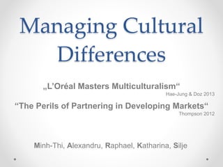 Managing Cultural 
Differences 
„L’Oréal Masters Multiculturalism“ 
Hae-Jung & Doz 2013 
“The Perils of Partnering in Developing Markets“ 
Thompson 2012 
Minh-Thi, Alexandru, Raphael, Katharina, Silje 
 