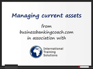 Managing current assets
from
businessbankingcoach.com
in association with
 
