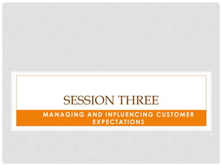 SESSION THREE
MANAGING AND INFLUENCING CUSTOMER
          EXPECTATIONS
 