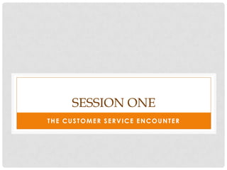 SESSION ONE
THE CUSTOMER SERVICE ENCOUNTER
 