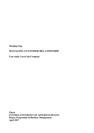 Xiaojing Ling
MANAGING CUSTOMER RELATIONSHIP
Case study Coca-Cola Company
Thesis
CENTRIA UNIVERSITY OF APPLIED SCIENCES
Degree Programme in Business Management
April 2017
 