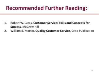 Recommended Further Reading:

1.   Robert W. Lucas, Customer Service: Skills and Concepts for
     Success, McGraw Hill
2.   William B. Martin, Quality Customer Service, Crisp Publication




                                                                 59
 