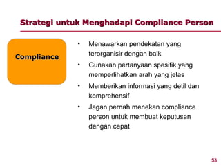 Strategi untuk Menghadapi Compliance Person

             •   Menawarkan pendekatan yang
                 terorganisir dengan baik
Compliance
             •   Gunakan pertanyaan spesifik yang
                 memperlihatkan arah yang jelas
             •   Memberikan informasi yang detil dan
                 komprehensif
             •   Jagan pernah menekan compliance
                 person untuk membuat keputusan
                 dengan cepat



                                                       53
 