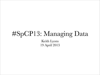 #SpCP13: Managing Data
Keith Lyons
19 April 2013
 