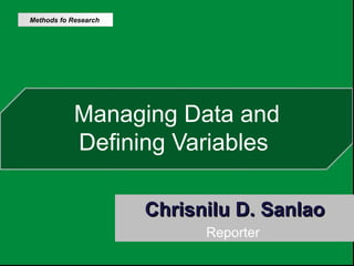 Managing Data and
Defining Variables
Chrisnilu D. SanlaoChrisnilu D. Sanlao
Reporter
Methods fo Research
 