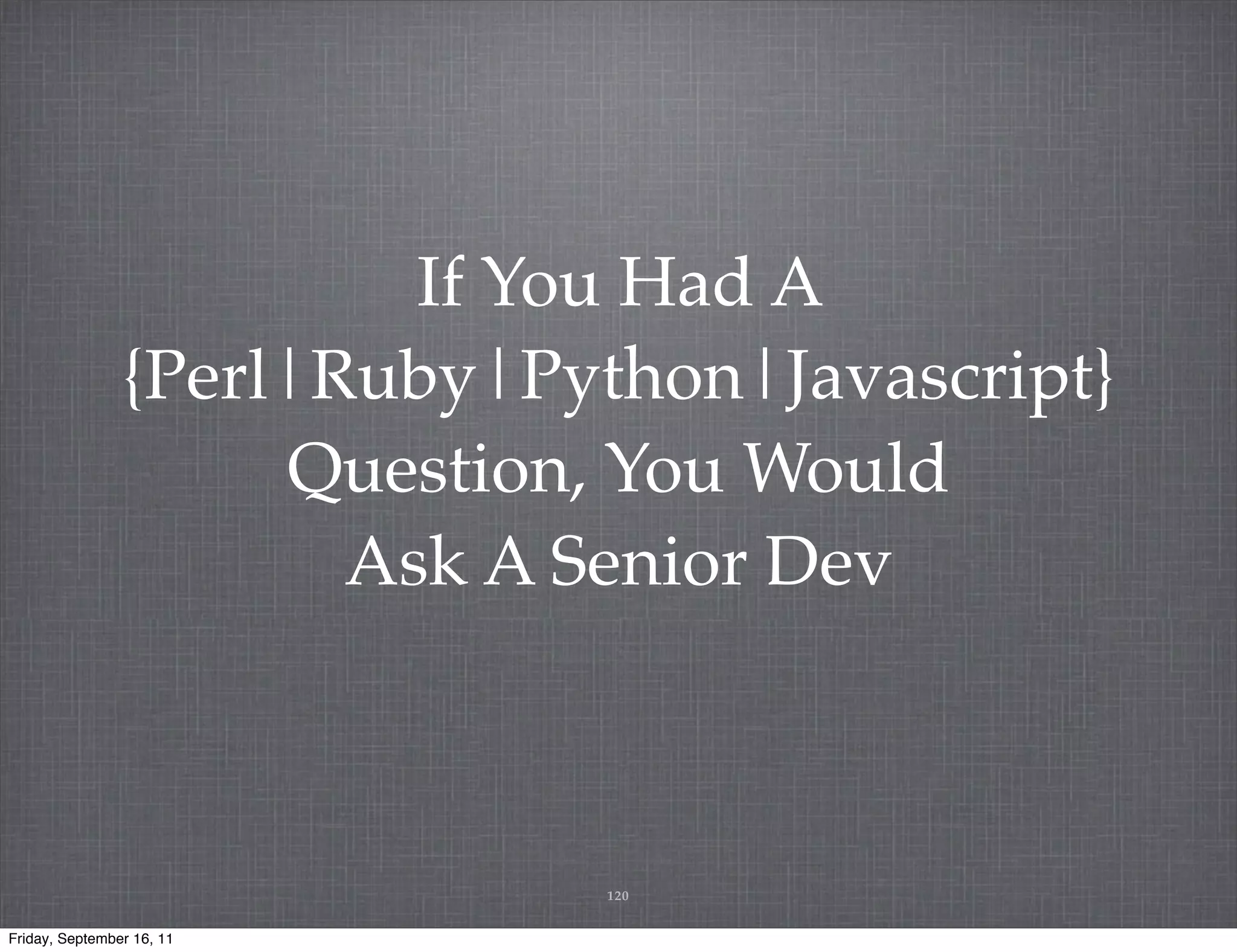 If You Had A {Perl|Ruby|Python|Javascript} Question, You Would Ask A Senior Dev 120 Friday, September 16, 11 