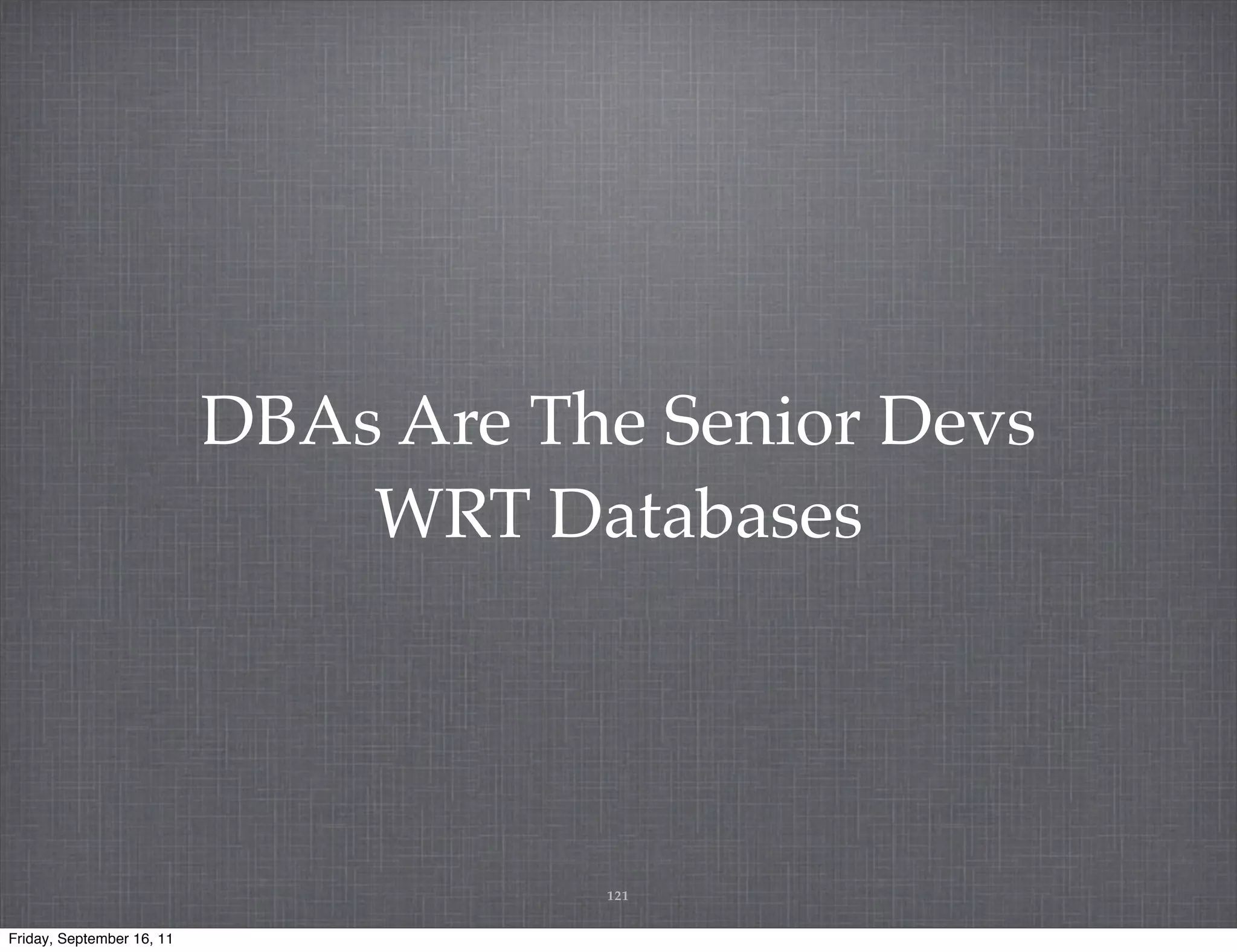 DBAs Are The Senior Devs WRT Databases 121 Friday, September 16, 11 