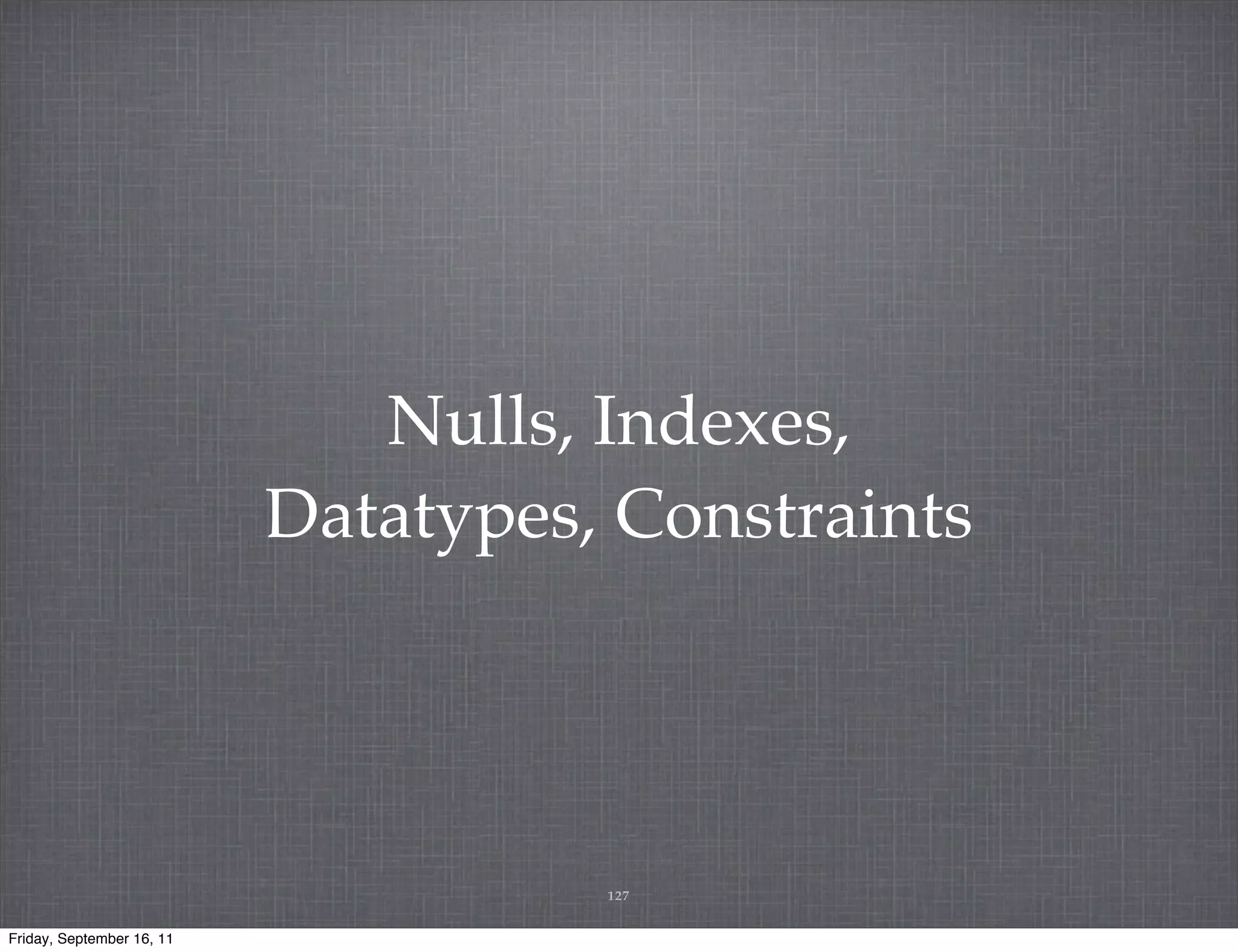 Nulls, Indexes, Datatypes, Constraints 127 Friday, September 16, 11 