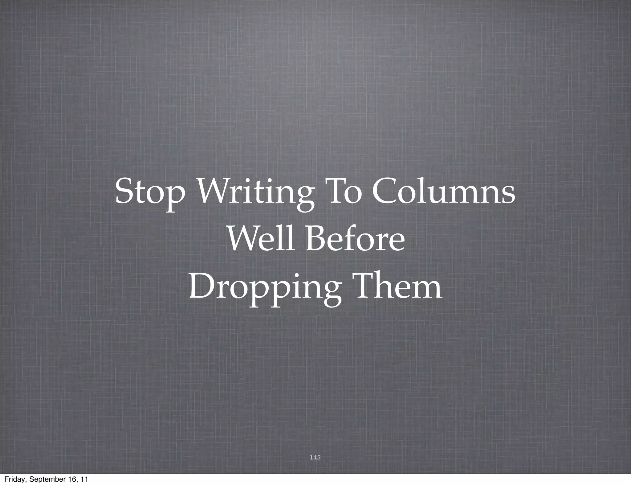 Stop Writing To Columns Well Before Dropping Them 145 Friday, September 16, 11 