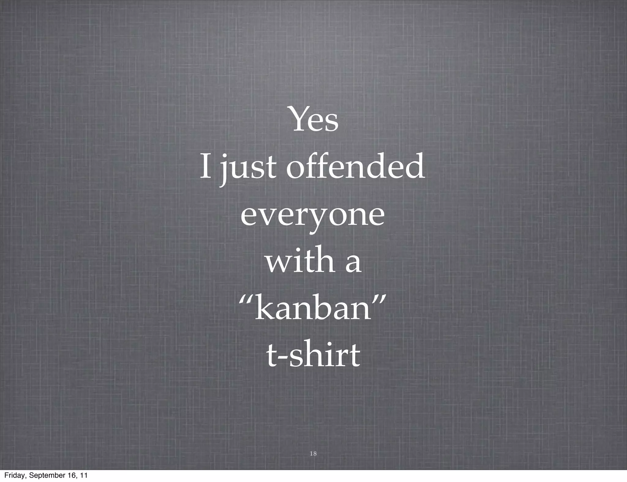 Yes I just offended everyone with a “kanban” t-shirt 18 Friday, September 16, 11 