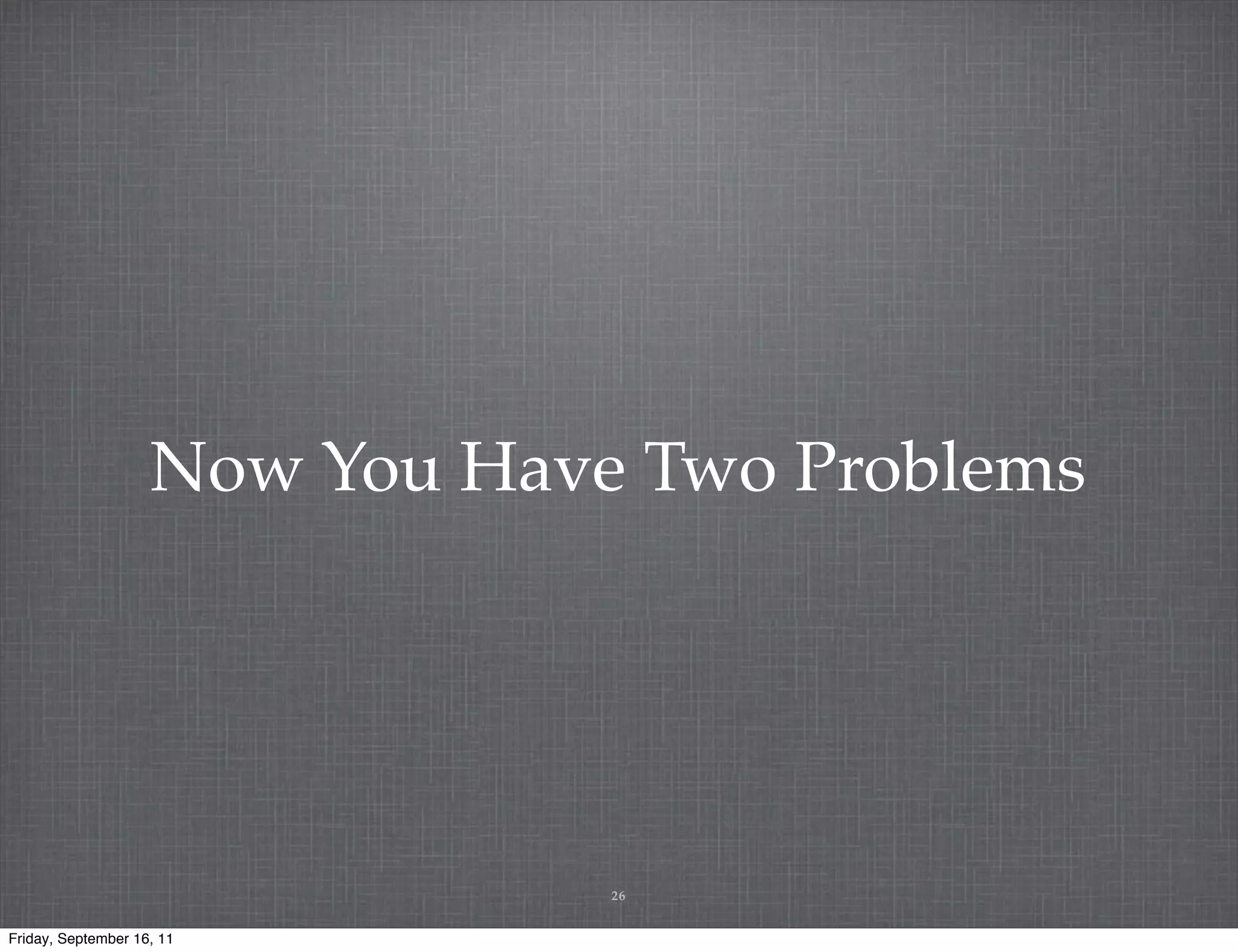 Now You Have Two Problems 26 Friday, September 16, 11 