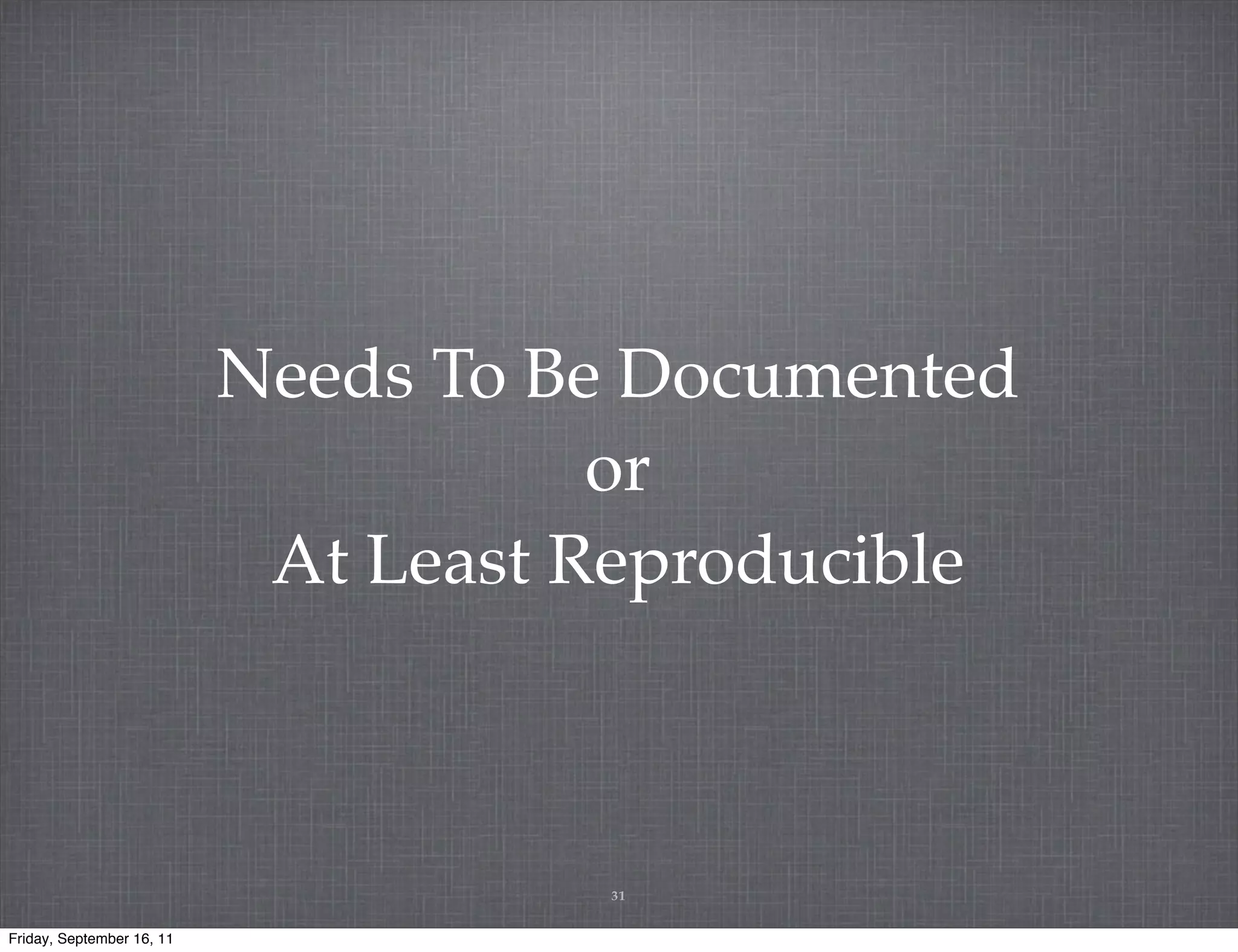 Needs To Be Documented or At Least Reproducible 31 Friday, September 16, 11 