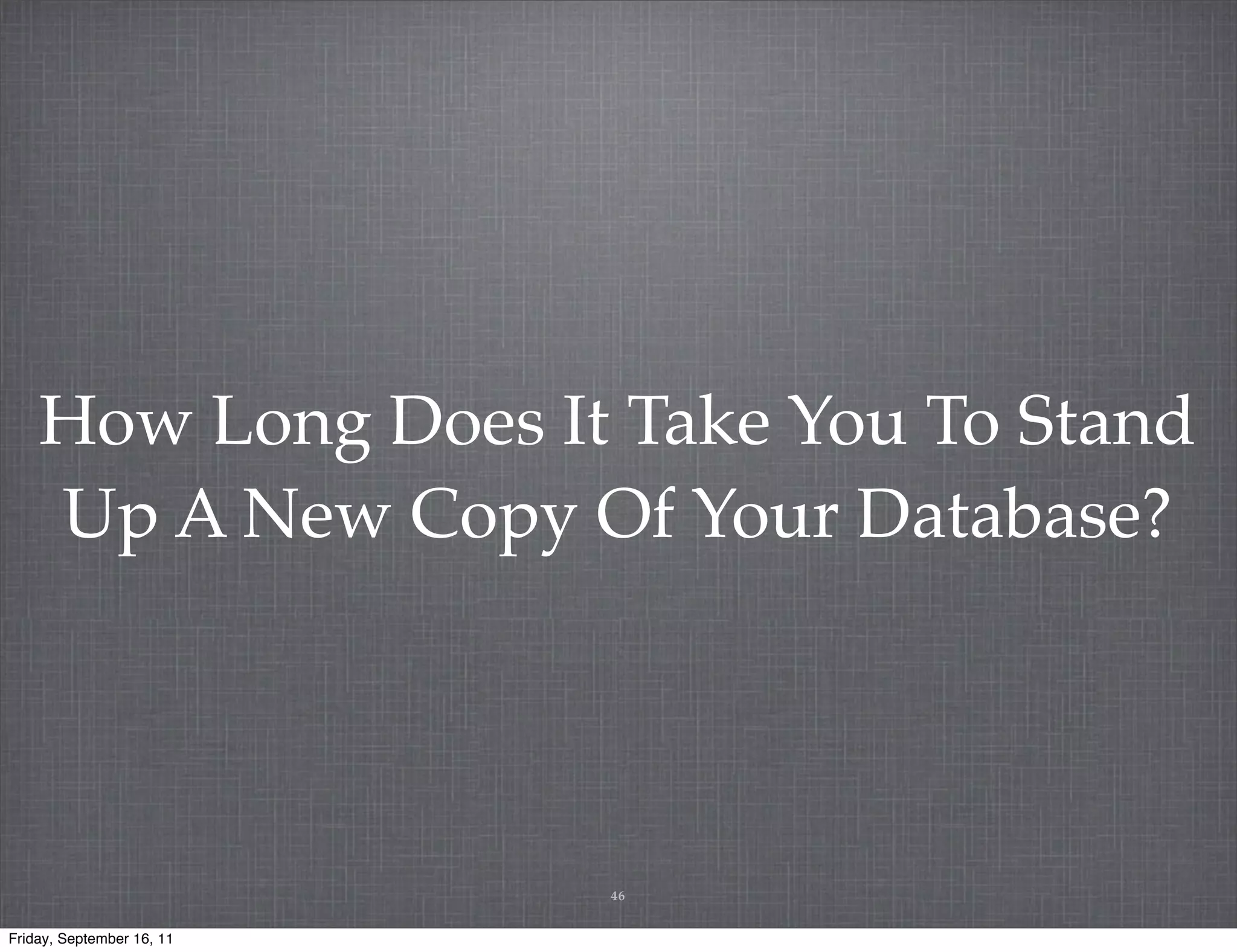 How Long Does It Take You To Stand Up A New Copy Of Your Database? 46 Friday, September 16, 11 