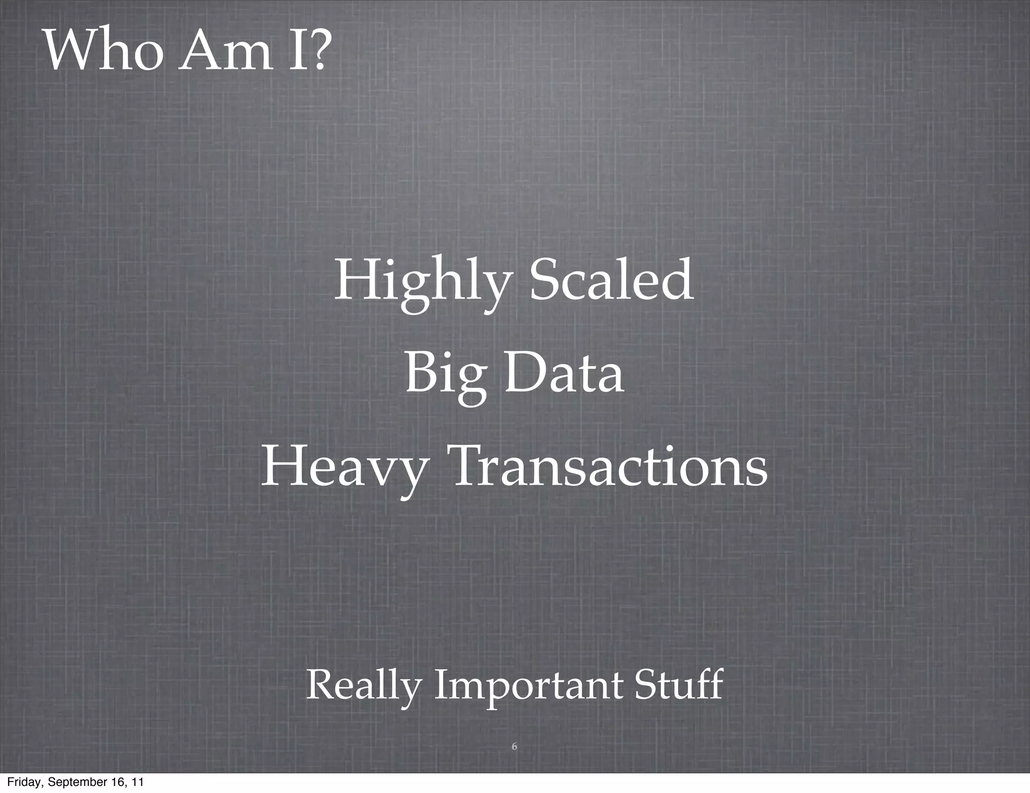 Who Am I? Highly Scaled Big Data Heavy Transactions Really Important Stuff 6 Friday, September 16, 11 
