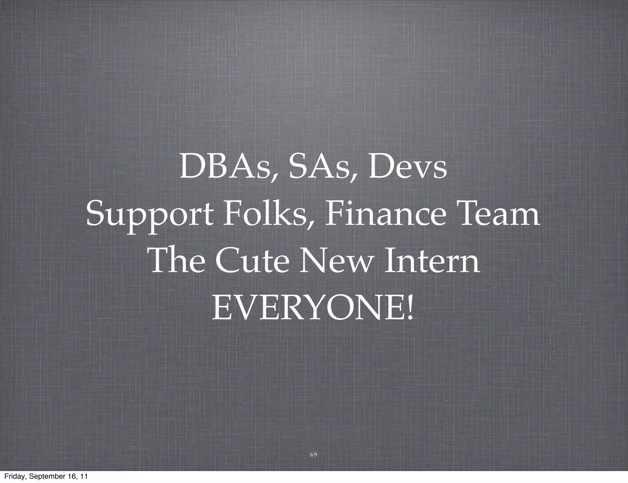 DBAs, SAs, Devs Support Folks, Finance Team The Cute New Intern EVERYONE! 69 Friday, September 16, 11 