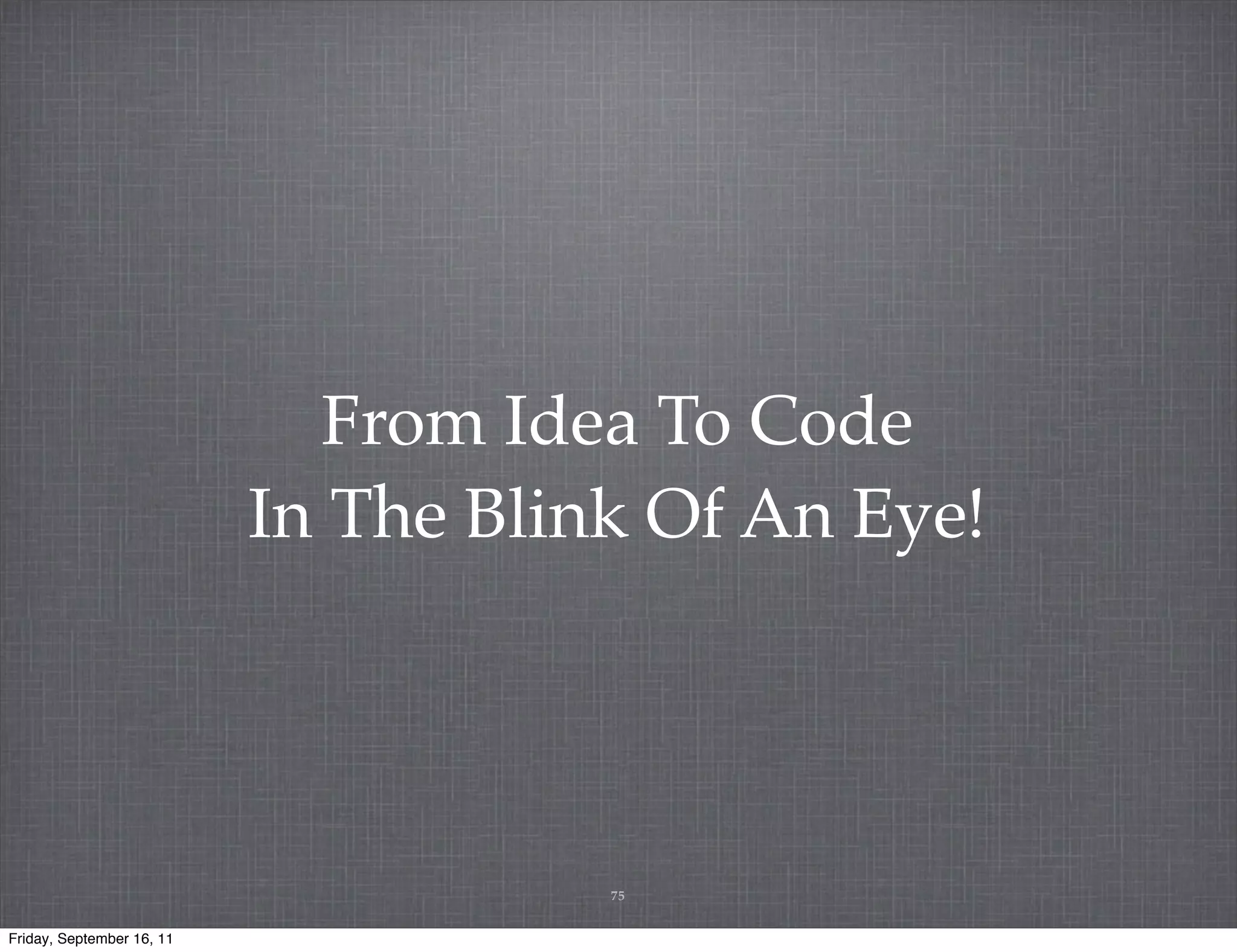 From Idea To Code In The Blink Of An Eye! 75 Friday, September 16, 11 