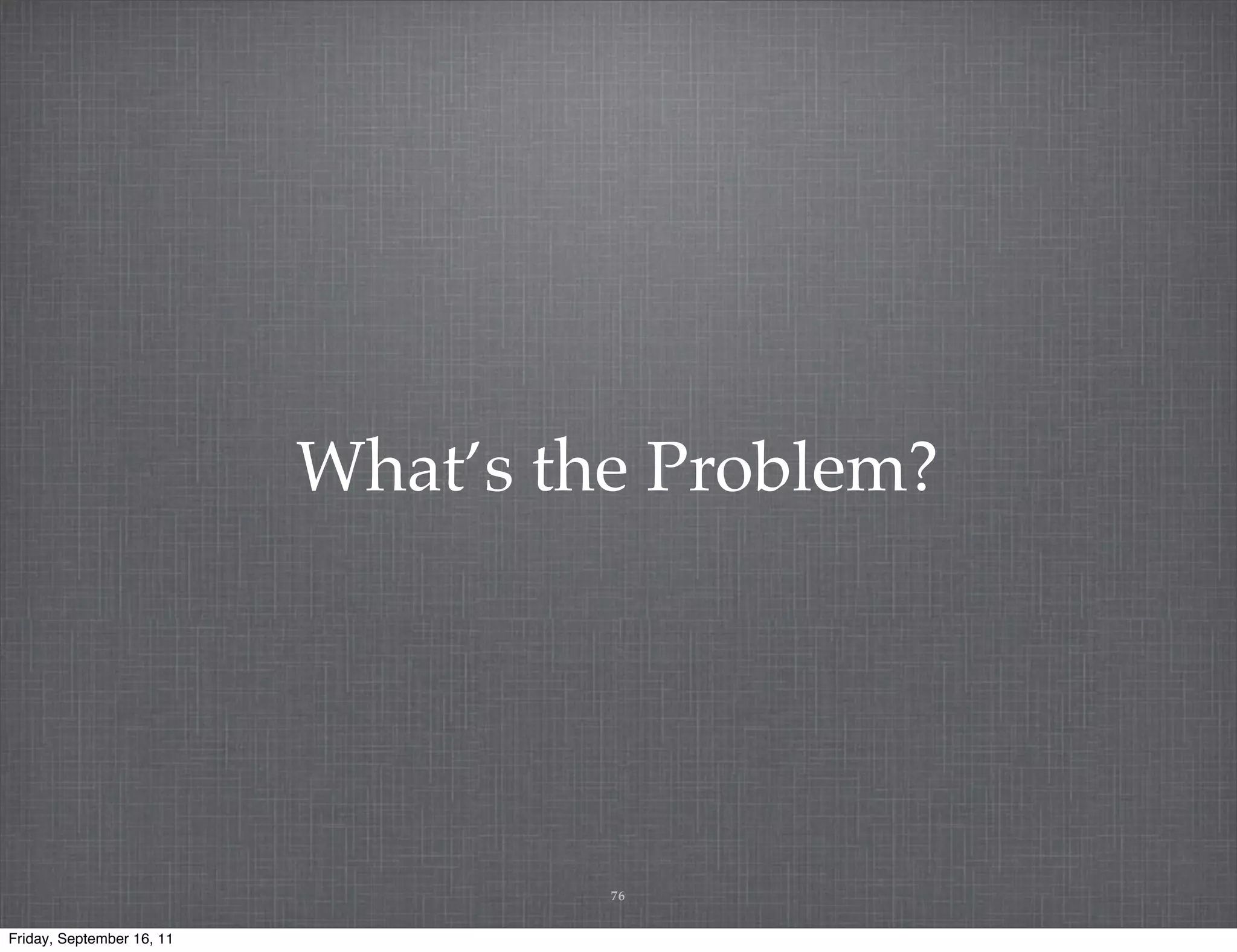 What’s the Problem? 76 Friday, September 16, 11 