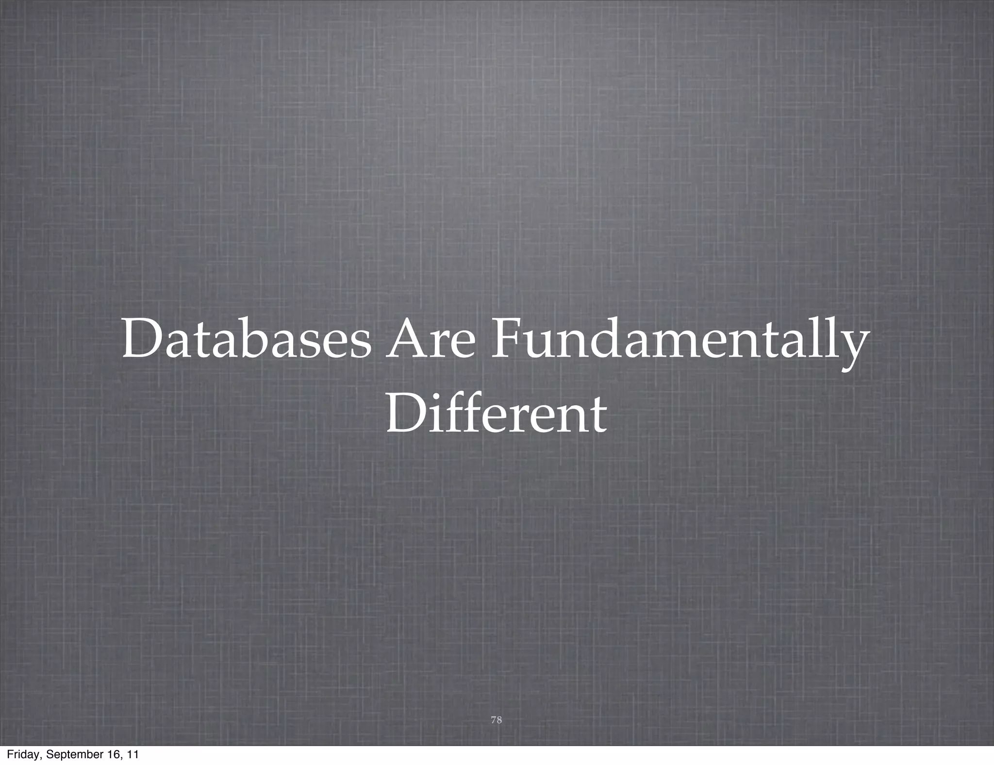 Databases Are Fundamentally Different 78 Friday, September 16, 11 