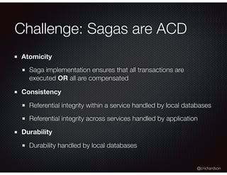 @crichardson
Challenge: Sagas are ACD
Atomicity
Saga implementation ensures that all transactions are
executed OR all are ...