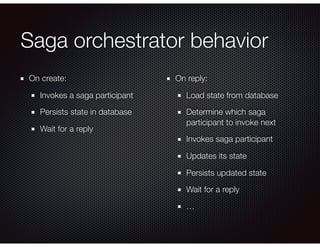 Saga orchestrator behavior
On create:
Invokes a saga participant
Persists state in database
Wait for a reply
On reply:
Loa...