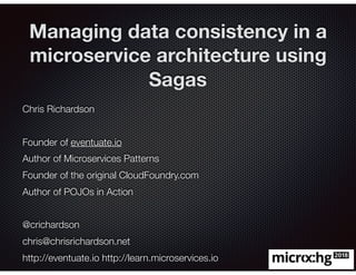 @crichardson
Managing data consistency in a
microservice architecture using
Sagas
Chris Richardson
Founder of eventuate.io
Author of Microservices Patterns
Founder of the original CloudFoundry.com
Author of POJOs in Action
@crichardson
chris@chrisrichardson.net
http://eventuate.io http://learn.microservices.io
 