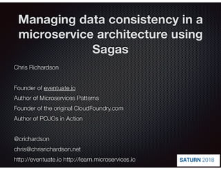 @crichardson
Managing data consistency in a
microservice architecture using
Sagas
Chris Richardson
Founder of eventuate.io
Author of Microservices Patterns
Founder of the original CloudFoundry.com
Author of POJOs in Action
@crichardson
chris@chrisrichardson.net
http://eventuate.io http://learn.microservices.io
 