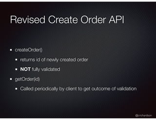 @crichardson
Revised Create Order API
createOrder()
returns id of newly created order
NOT fully validated
getOrder(id)
Cal...