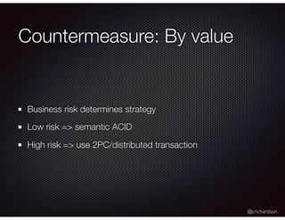 @crichardson
Countermeasure: By value
Business risk determines strategy
Low risk => semantic ACID
High risk => use 2PC/dis...