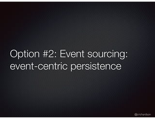 @crichardson
Option #2: Event sourcing:
event-centric persistence
 
