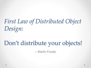 First Law of Distributed Object
Design:
Don’t distribute your objects!
-- Martin Fowler
 