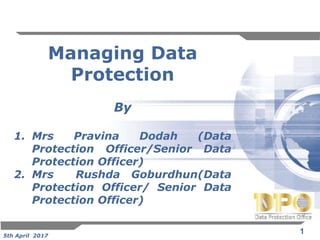 1
Managing Data
Protection
By
1. Mrs Pravina Dodah (Data
Protection Officer/Senior Data
Protection Officer)
2. Mrs Rushda Goburdhun(Data
Protection Officer/ Senior Data
Protection Officer)
5th April 2017
 