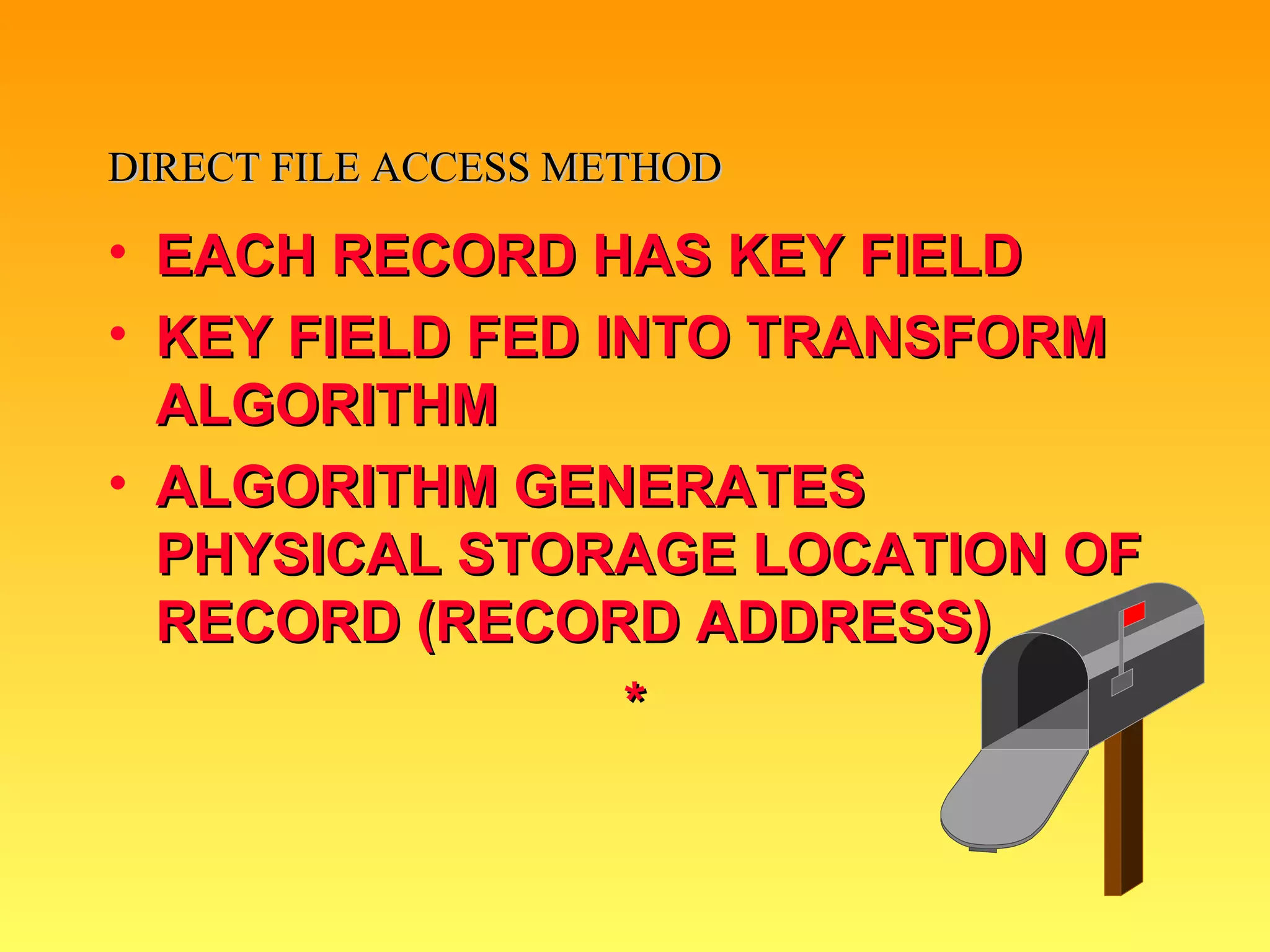 DIRECT FILE ACCESS METHOD EACH RECORD HAS KEY FIELD KEY FIELD FED INTO TRANSFORM ALGORITHM ALGORITHM GENERATES PHYSICAL STORAGE LOCATION OF RECORD (RECORD ADDRESS) * 