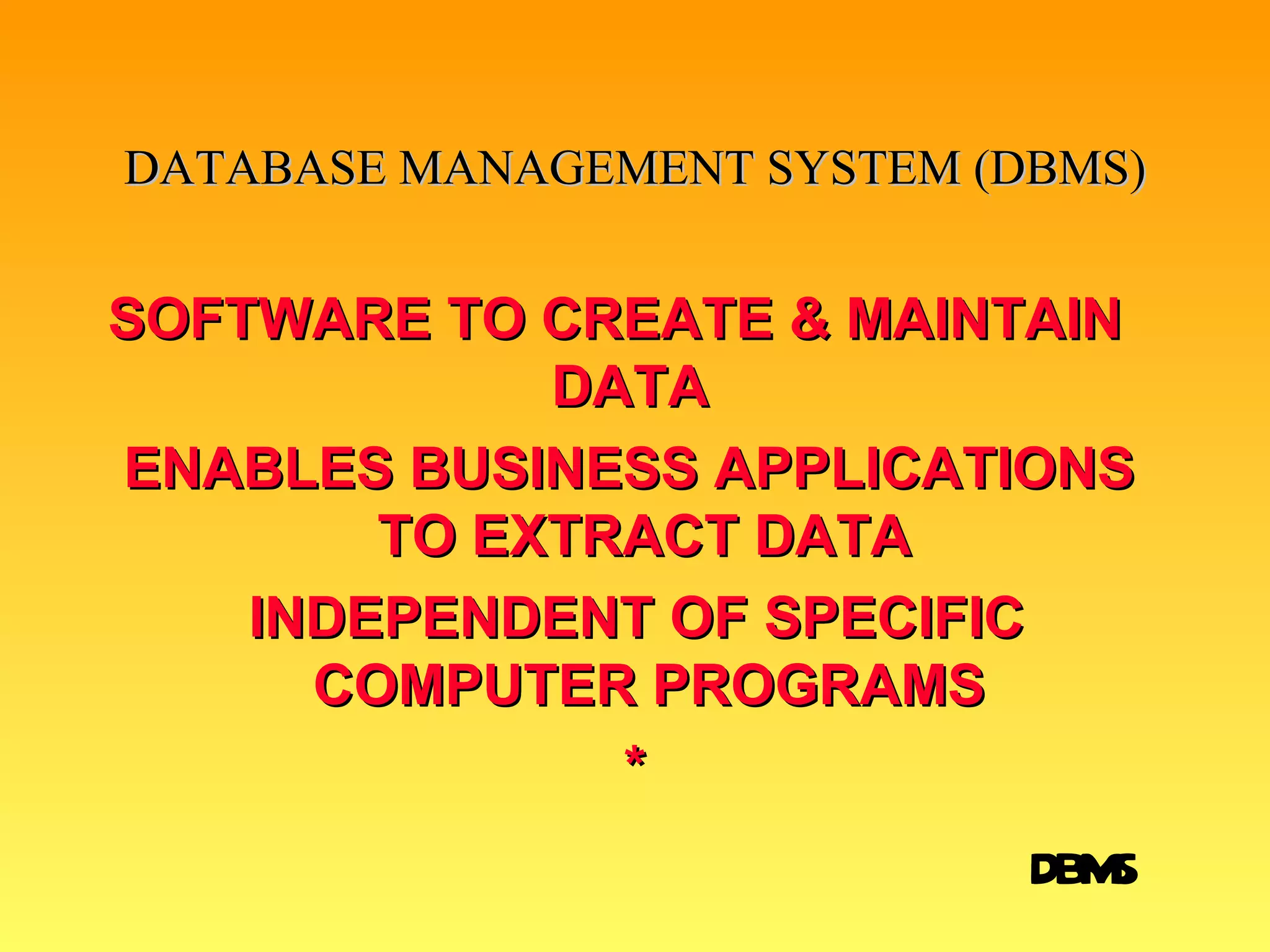 DATABASE MANAGEMENT SYSTEM (DBMS) SOFTWARE TO CREATE & MAINTAIN    DATA ENABLES BUSINESS APPLICATIONS   TO EXTRACT DATA INDEPENDENT OF SPECIFIC    COMPUTER PROGRAMS * DBMS 