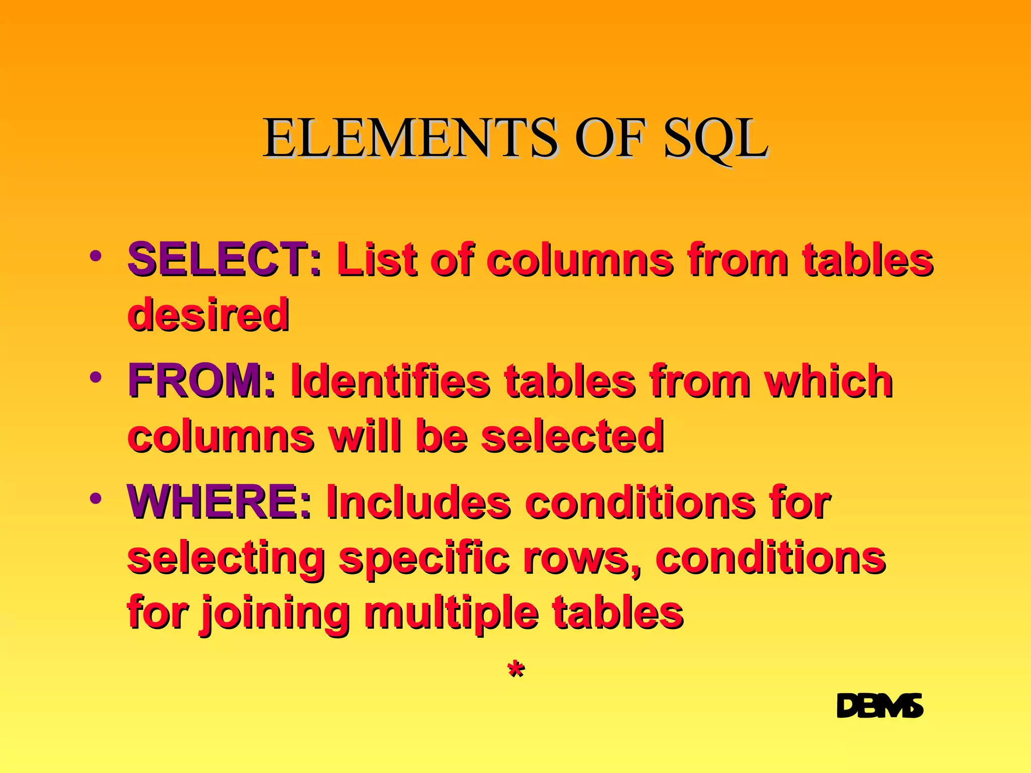 ELEMENTS OF SQL SELECT:  List of columns from tables desired FROM:  Identifies tables from which columns will be selected WHERE:  Includes conditions for selecting specific rows, conditions for joining multiple tables * DBMS 