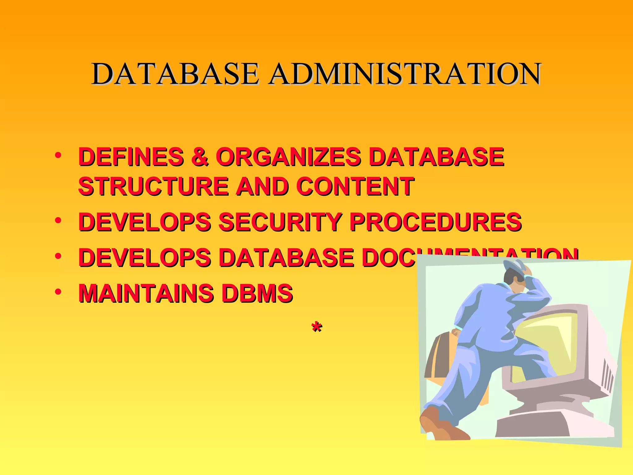 DATABASE ADMINISTRATION DEFINES & ORGANIZES DATABASE STRUCTURE AND CONTENT DEVELOPS SECURITY PROCEDURES DEVELOPS DATABASE DOCUMENTATION MAINTAINS DBMS * 
