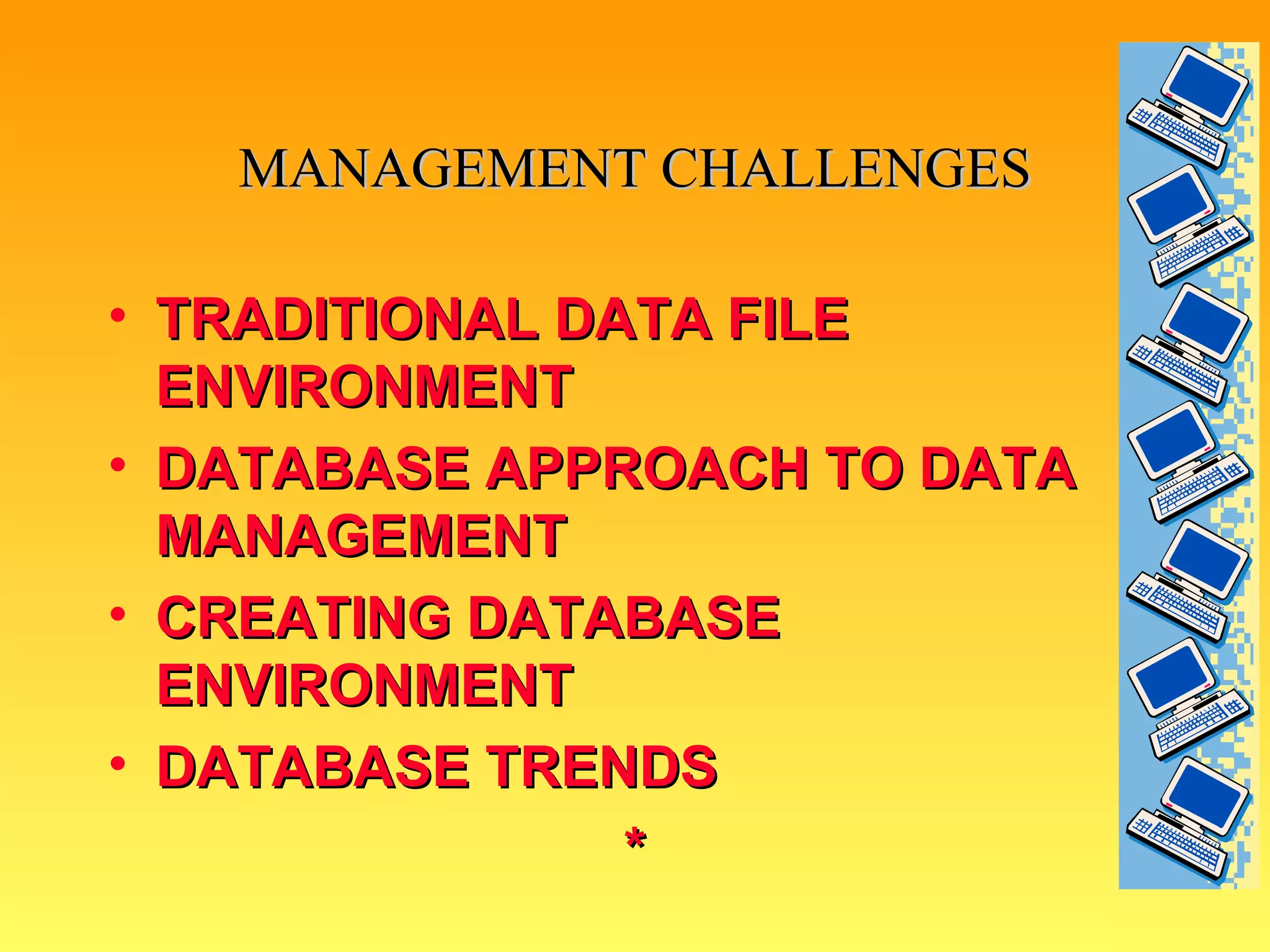 MANAGEMENT CHALLENGES TRADITIONAL DATA FILE ENVIRONMENT DATABASE APPROACH TO DATA MANAGEMENT CREATING DATABASE ENVIRONMENT DATABASE TRENDS * 