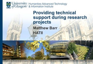 Providing technical support during research projects Matthew Barr HATII 