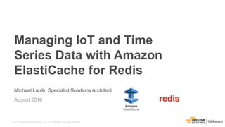 © 2016, Amazon Web Services, Inc. or its Affiliates. All rights reserved.
Michael Labib, Specialist Solutions Architect
August 2016
Managing IoT and Time
Series Data with Amazon
ElastiCache for Redis
 