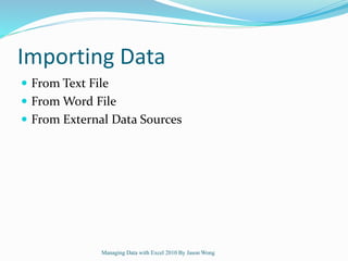 Importing Data
 From Text File
 From Word File
 From External Data Sources
Managing Data with Excel 2010 By Jason Wong
 