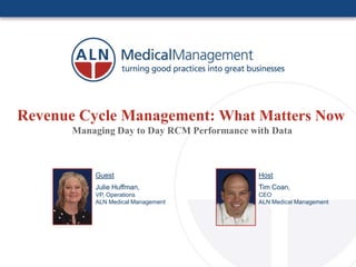 Revenue Cycle Management: What Matters Now
       Managing Day to Day RCM Performance with Data



           Guest                             Host
           Julie Huffman,                    Tim Coan,
           VP, Operations                    CEO
           ALN Medical Management            ALN Medical Management
 