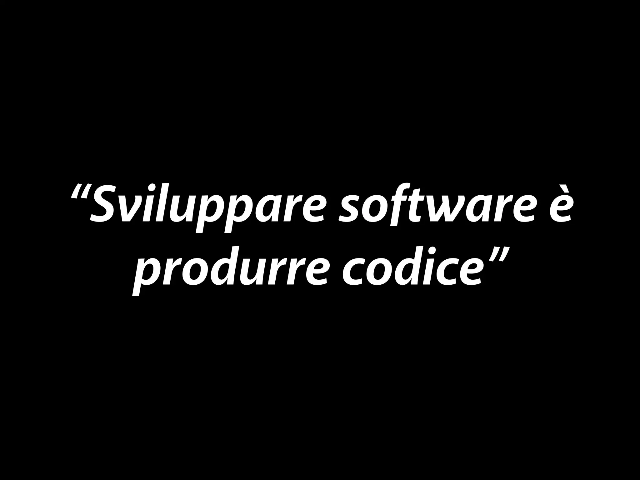 “Sviluppare software è 
produrre codice” 
 