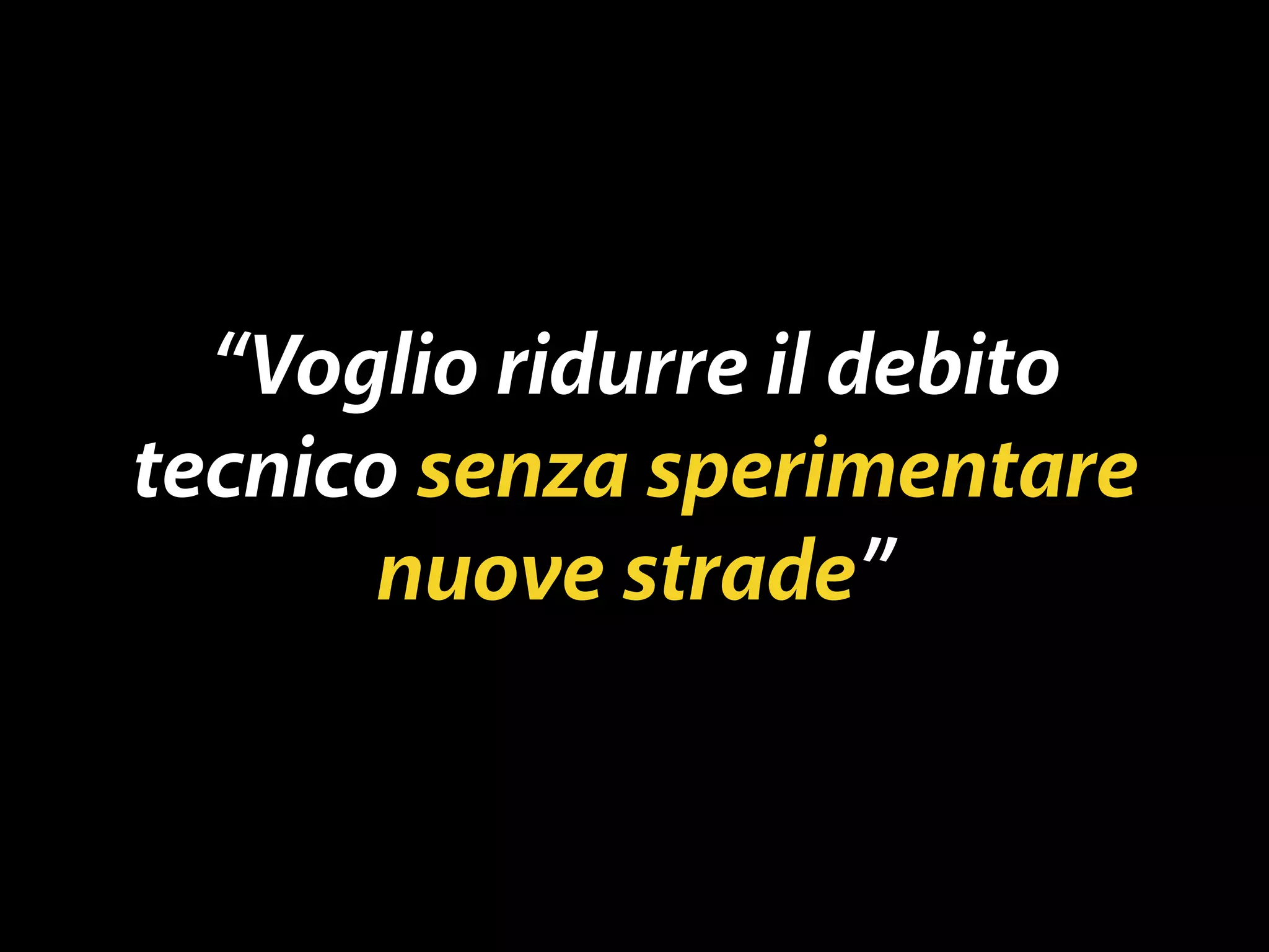 “Voglio ridurre il debito 
tecnico senza sperimentare 
nuove strade” 
 