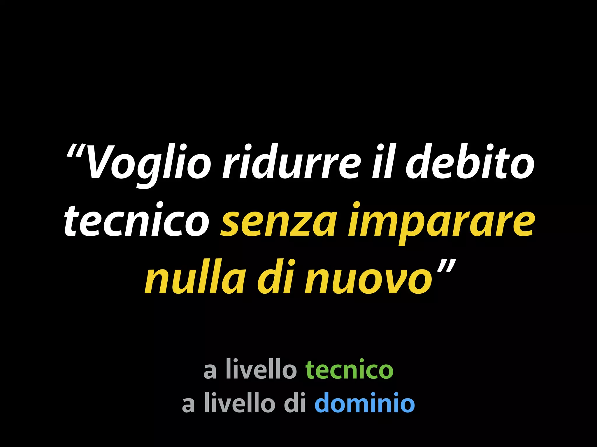 “Voglio ridurre il debito 
tecnico senza imparare 
nulla di nuovo” 
a livello tecnico 
a livello di dominio 
 