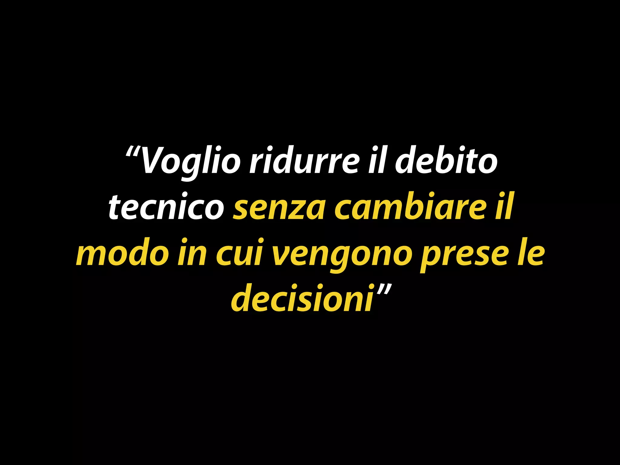 “Voglio ridurre il debito 
tecnico senza cambiare il 
modo in cui vengono prese le 
decisioni” 
 