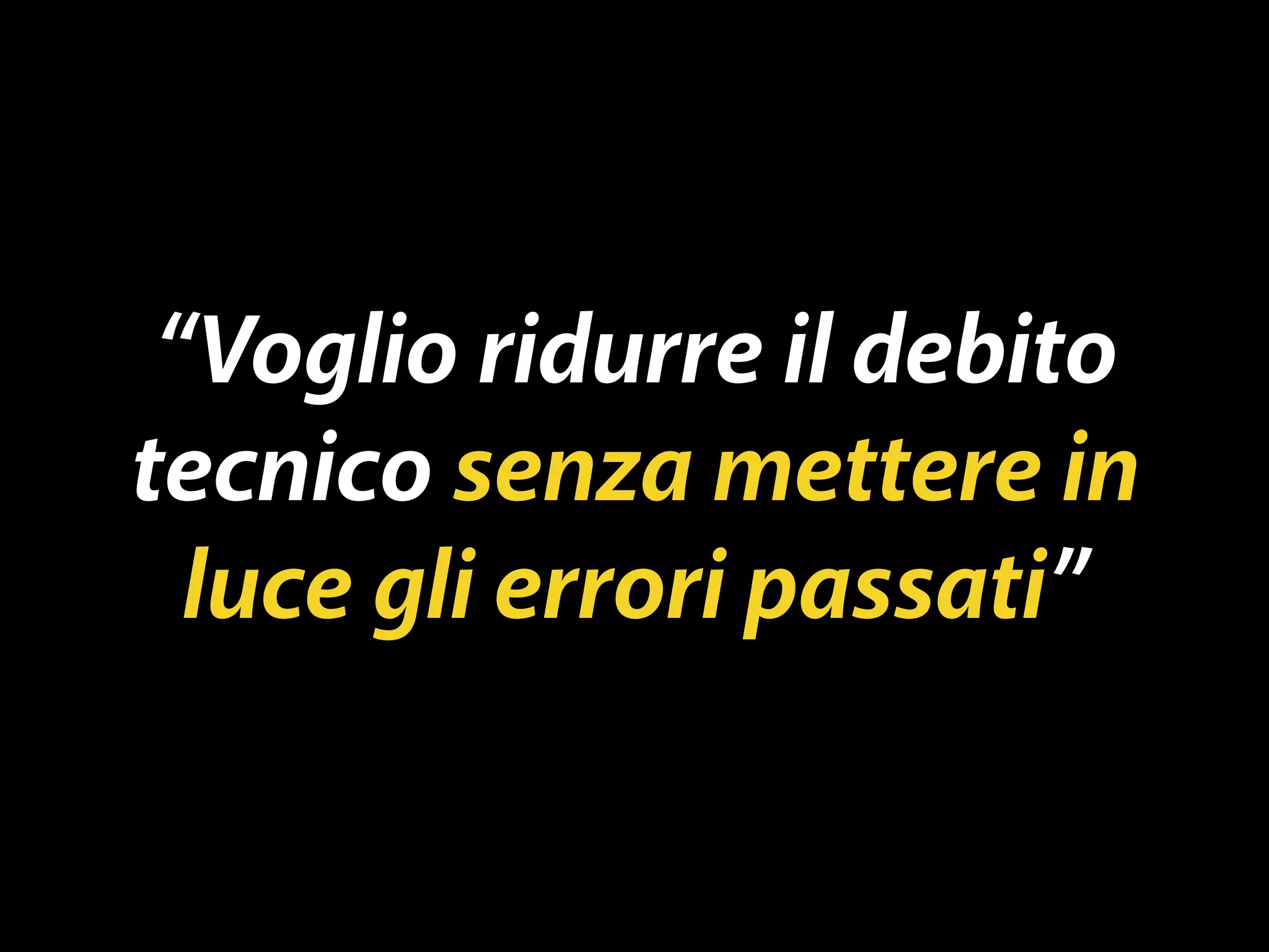 “Voglio ridurre il debito 
tecnico senza mettere in 
luce gli errori passati” 
 