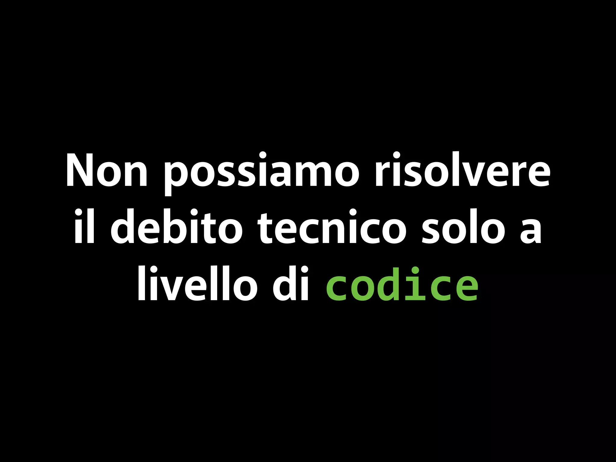 Non possiamo risolvere 
il debito tecnico solo a 
livello di codice 
 