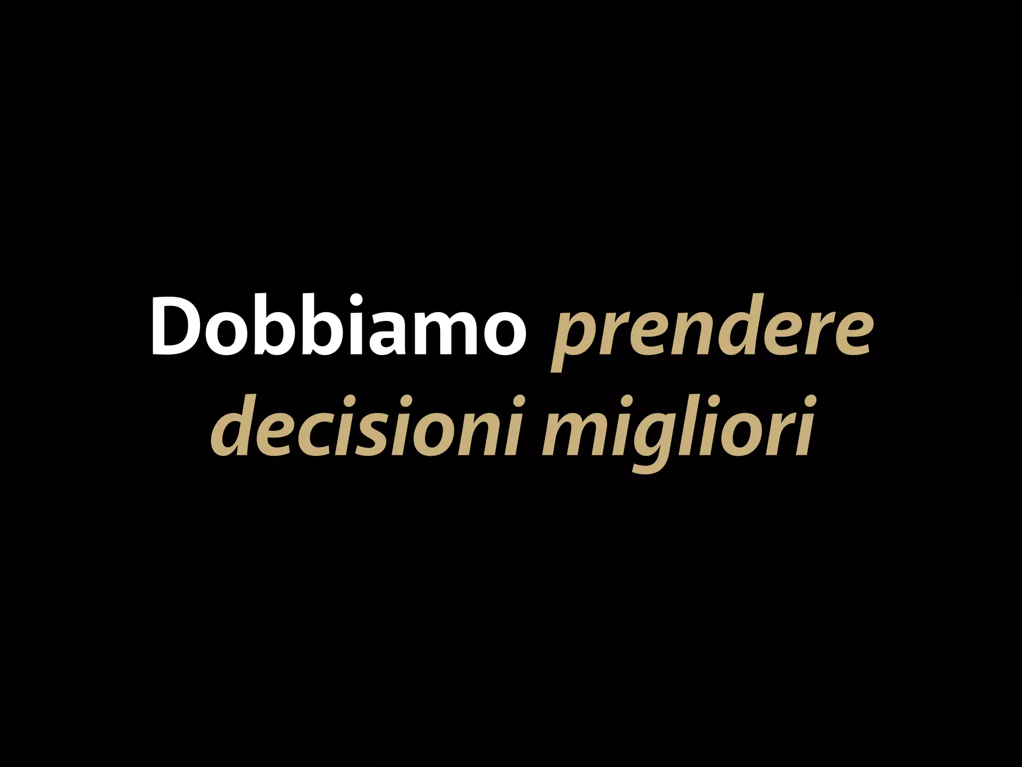 Dobbiamo prendere 
decisioni migliori 
 