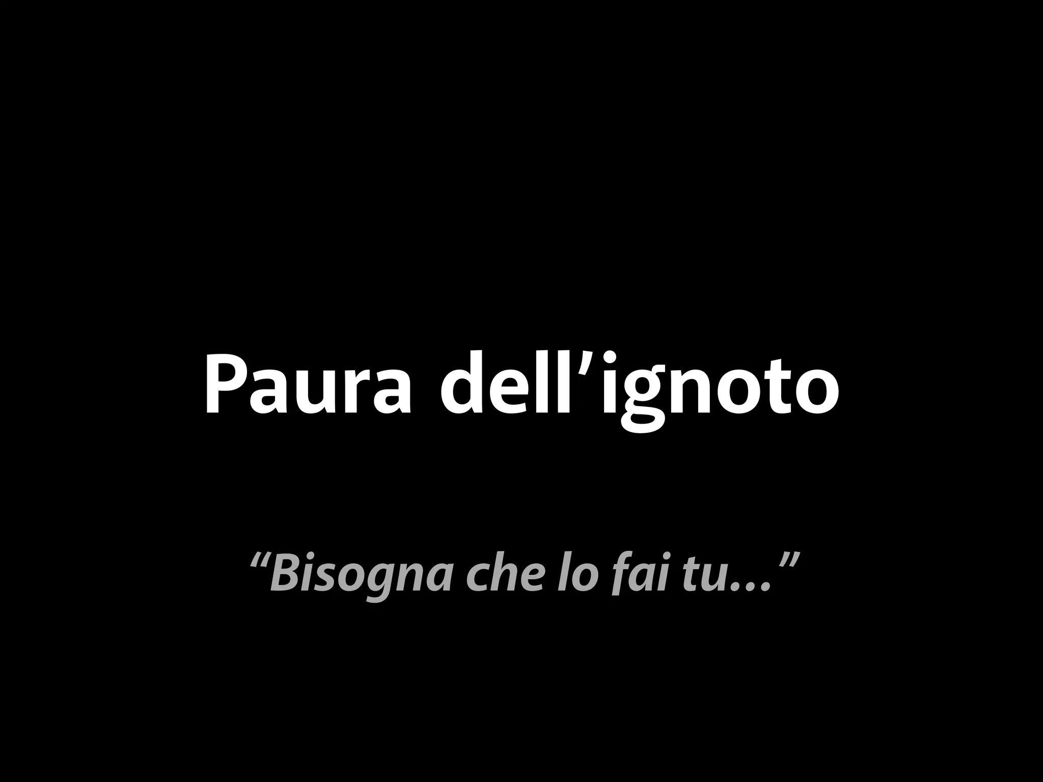 Paura dell’ignoto 
“Bisogna che lo fai tu…” 
 